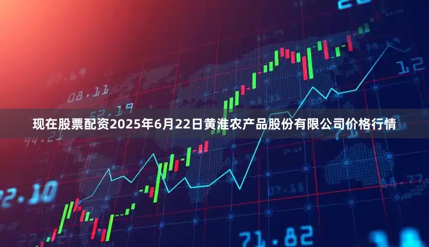 现在股票配资2025年6月22日黄淮农产品股份有限公司价格行情
