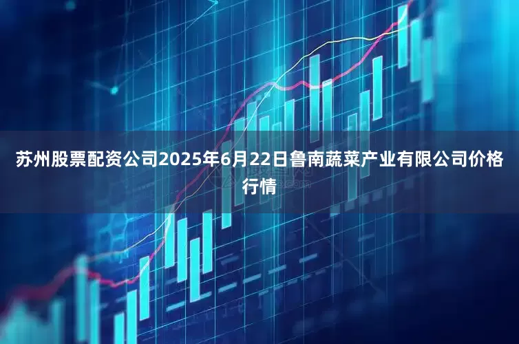 苏州股票配资公司2025年6月22日鲁南蔬菜产业有限公司价格行情