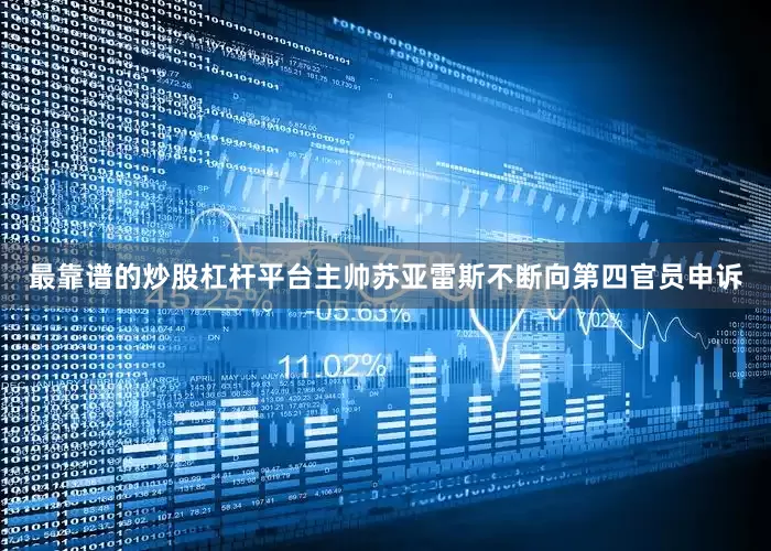 最靠谱的炒股杠杆平台主帅苏亚雷斯不断向第四官员申诉