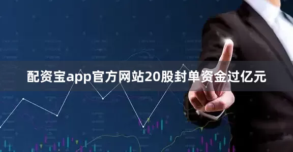 配资宝app官方网站20股封单资金过亿元
