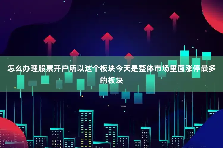 怎么办理股票开户所以这个板块今天是整体市场里面涨停最多的板块