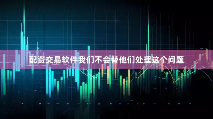 配资交易软件我们不会替他们处理这个问题