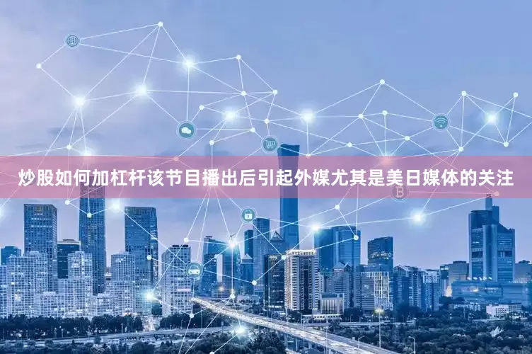 炒股如何加杠杆该节目播出后引起外媒尤其是美日媒体的关注