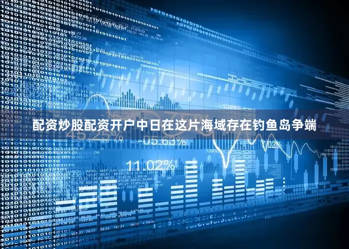 配资炒股配资开户中日在这片海域存在钓鱼岛争端