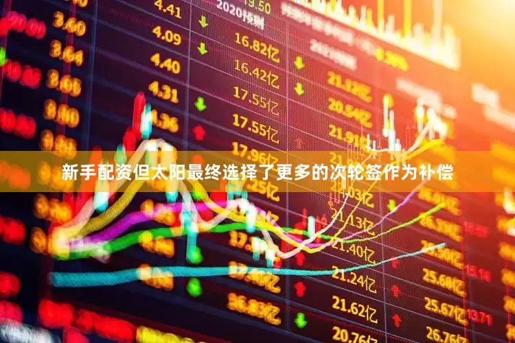 新手配资但太阳最终选择了更多的次轮签作为补偿