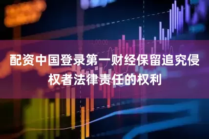 配资中国登录第一财经保留追究侵权者法律责任的权利