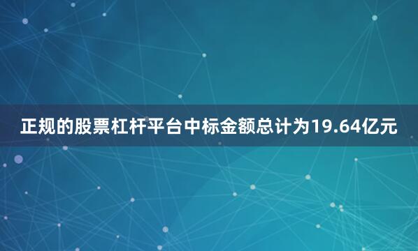 正规的股票杠杆平台中标金额总计为19.64亿元