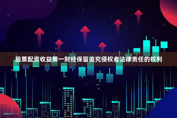 股票配资收益第一财经保留追究侵权者法律责任的权利