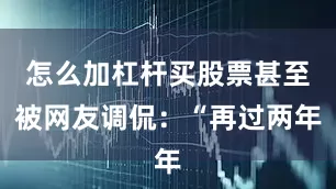 怎么加杠杆买股票甚至被网友调侃：“再过两年