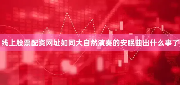 线上股票配资网址如同大自然演奏的安眠曲出什么事了