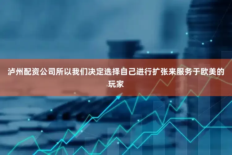 泸州配资公司所以我们决定选择自己进行扩张来服务于欧美的玩家