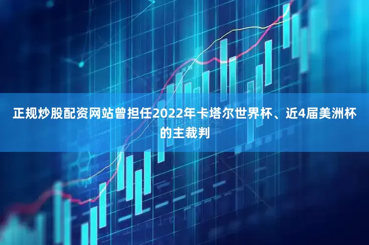 正规炒股配资网站曾担任2022年卡塔尔世界杯、近4届美洲杯的主裁判