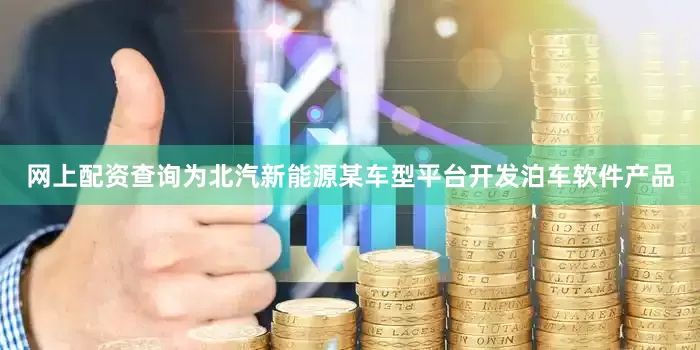 网上配资查询为北汽新能源某车型平台开发泊车软件产品