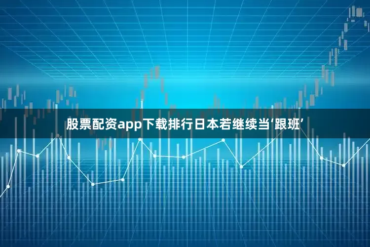 股票配资app下载排行日本若继续当‘跟班’