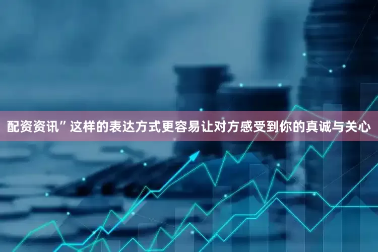 配资资讯”这样的表达方式更容易让对方感受到你的真诚与关心