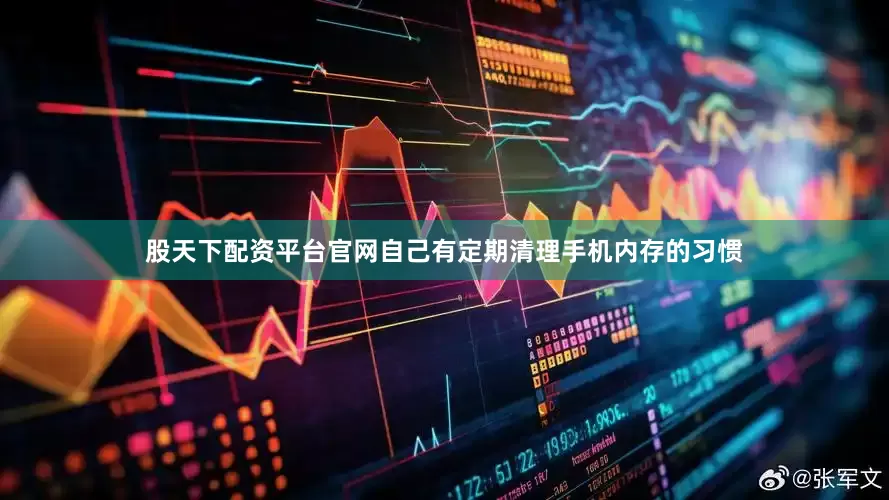股天下配资平台官网自己有定期清理手机内存的习惯