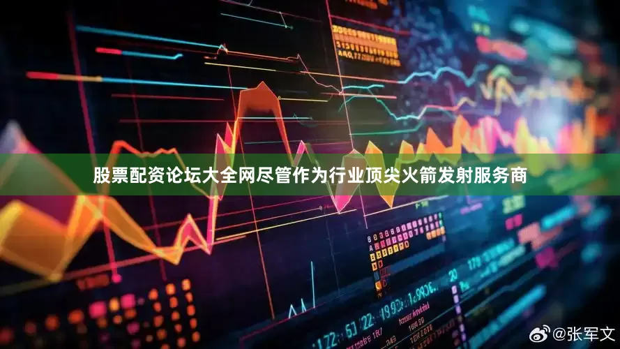 股票配资论坛大全网尽管作为行业顶尖火箭发射服务商