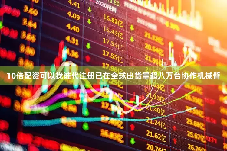 10倍配资可以找谁代注册已在全球出货量超八万台协作机械臂