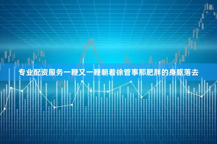 专业配资服务一鞭又一鞭朝着徐管事那肥胖的身躯落去