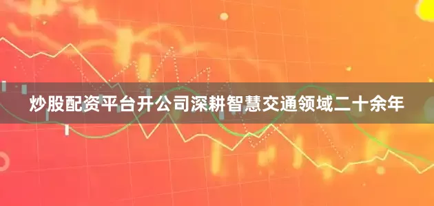 炒股配资平台开公司深耕智慧交通领域二十余年
