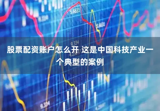 股票配资账户怎么开 这是中国科技产业一个典型的案例