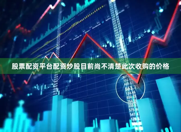 股票配资平台配资炒股　　目前尚不清楚此次收购的价格