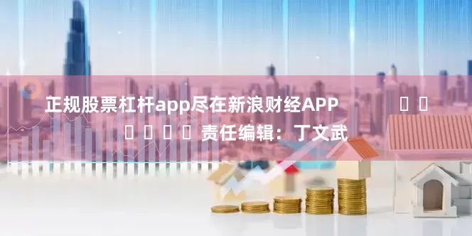 正规股票杠杆app尽在新浪财经APP            						责任编辑：丁文武