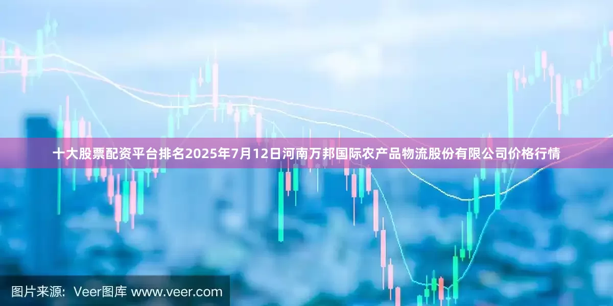 十大股票配资平台排名2025年7月12日河南万邦国际农产品物流股份有限公司价格行情