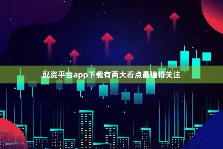 配资平台app下载有两大看点最值得关注