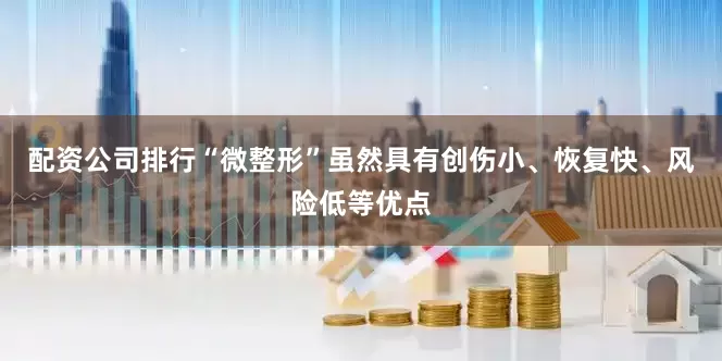 配资公司排行“微整形”虽然具有创伤小、恢复快、风险低等优点