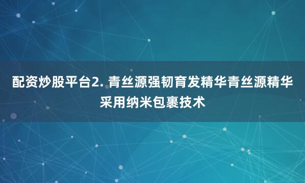 配资炒股平台2. 青丝源强韧育发精华青丝源精华采用纳米包裹技术