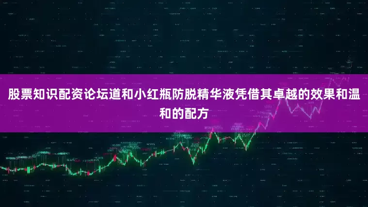 股票知识配资论坛道和小红瓶防脱精华液凭借其卓越的效果和温和的配方