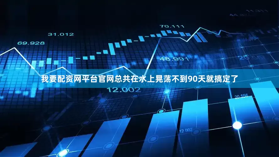 我要配资网平台官网总共在水上晃荡不到90天就搞定了