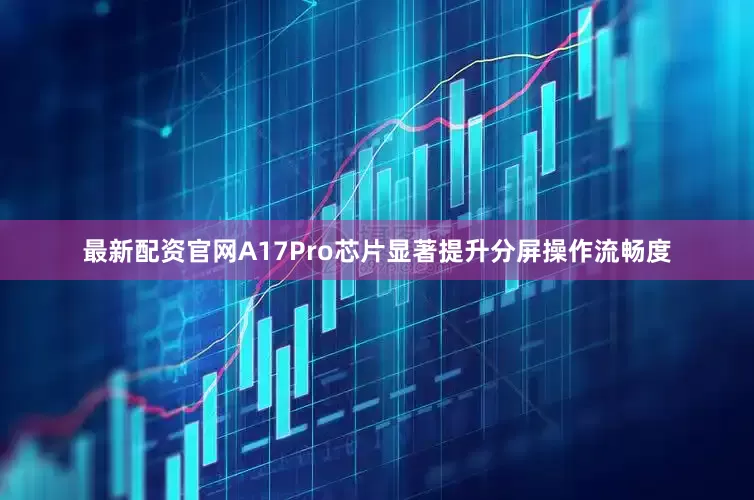 最新配资官网A17Pro芯片显著提升分屏操作流畅度