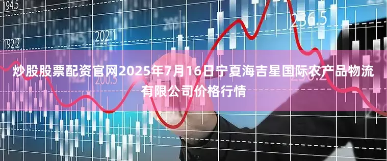炒股股票配资官网2025年7月16日宁夏海吉星国际农产品物流有限公司价格行情