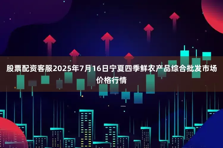 股票配资客服2025年7月16日宁夏四季鲜农产品综合批发市场价格行情