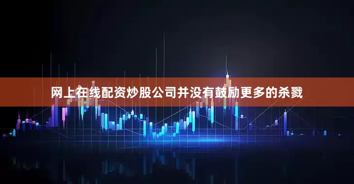 网上在线配资炒股公司并没有鼓励更多的杀戮