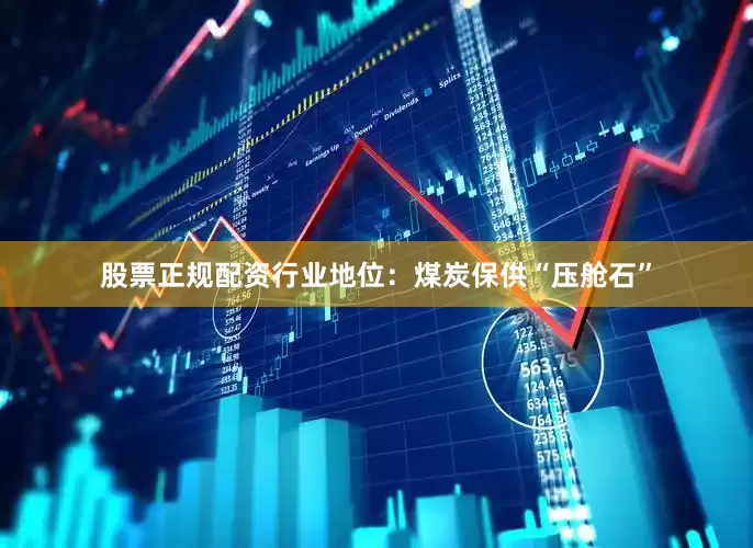 股票正规配资行业地位：煤炭保供“压舱石”