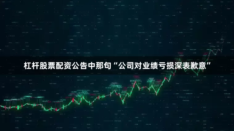 杠杆股票配资公告中那句“公司对业绩亏损深表歉意”