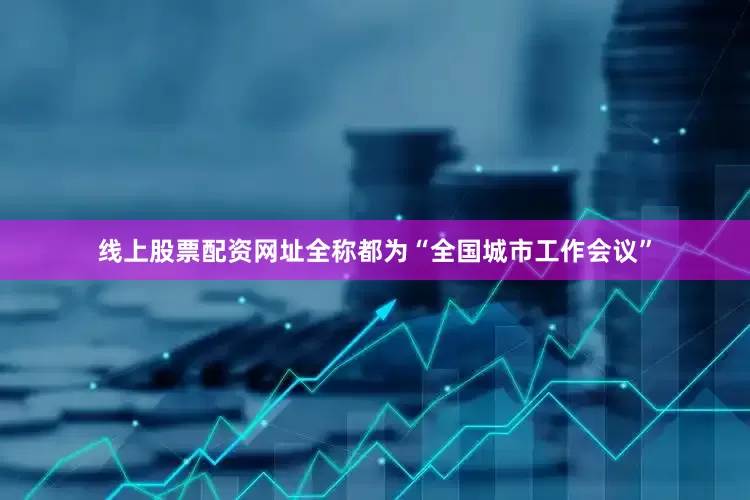 线上股票配资网址全称都为“全国城市工作会议”