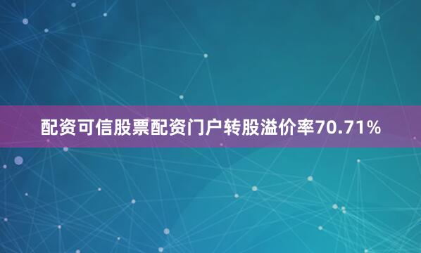 配资可信股票配资门户转股溢价率70.71%