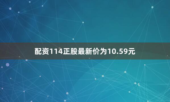 配资114正股最新价为10.59元