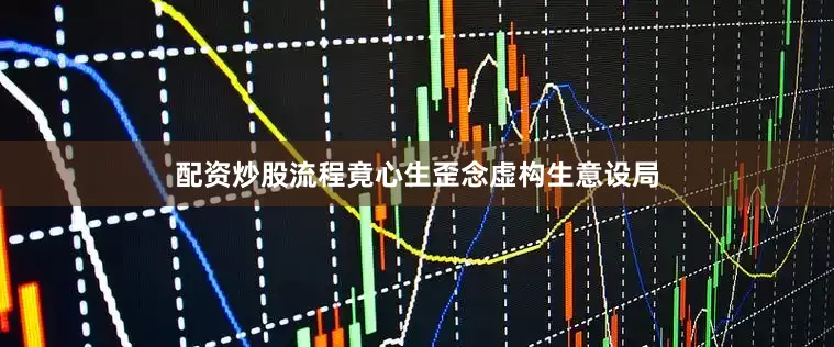 配资炒股流程竟心生歪念虚构生意设局