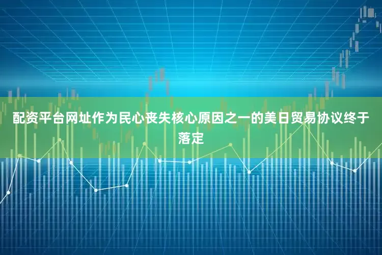 配资平台网址作为民心丧失核心原因之一的美日贸易协议终于落定