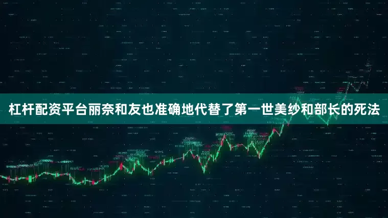 杠杆配资平台丽奈和友也准确地代替了第一世美纱和部长的死法