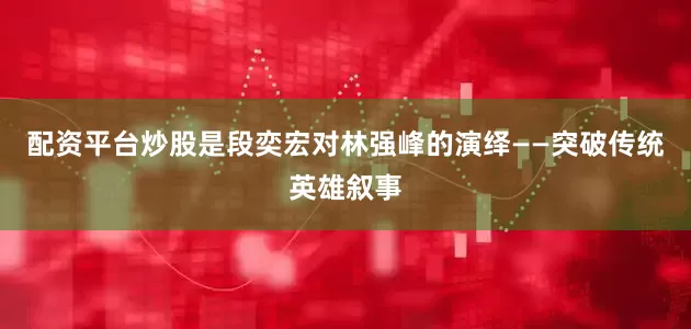 配资平台炒股是段奕宏对林强峰的演绎——突破传统英雄叙事