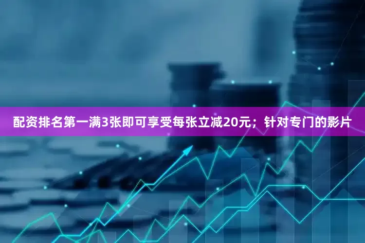 配资排名第一满3张即可享受每张立减20元；针对专门的影片