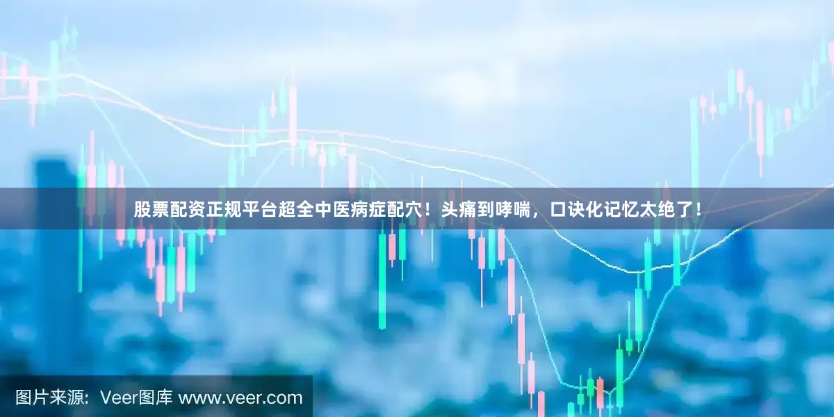 股票配资正规平台超全中医病症配穴！头痛到哮喘，口诀化记忆太绝了！
