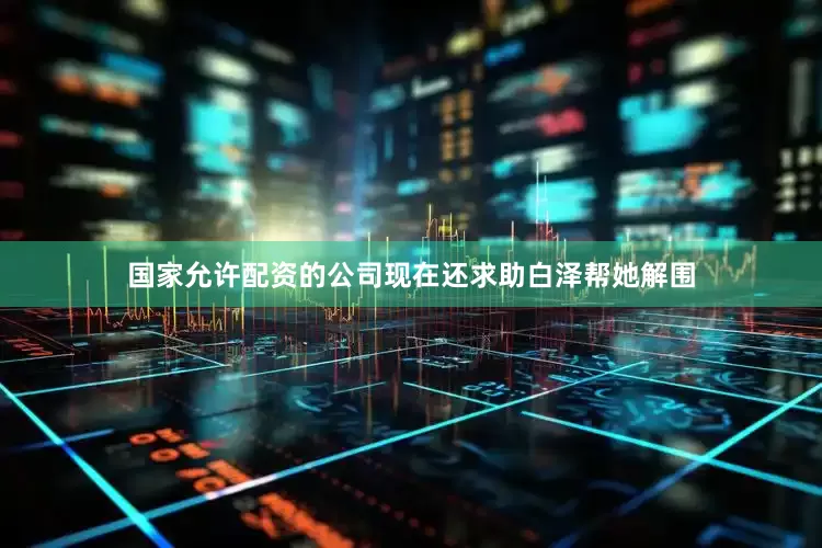 国家允许配资的公司现在还求助白泽帮她解围