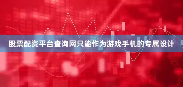 股票配资平台查询网只能作为游戏手机的专属设计